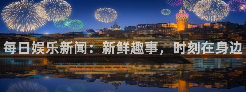 星辉平台体育平台总代理：每日娱乐新闻：新鲜趣事，时刻在身边