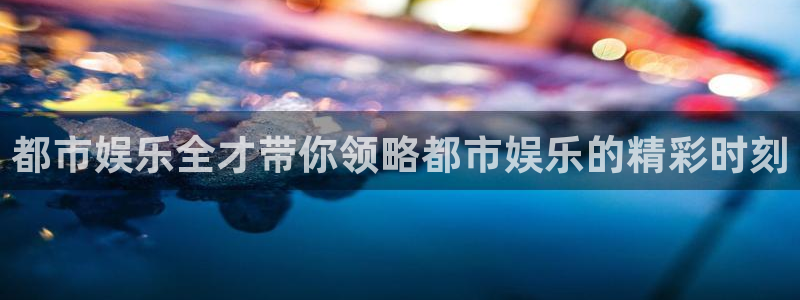 星辉平台体育代理：都市娱乐全才带你领略都市娱乐的精彩时刻