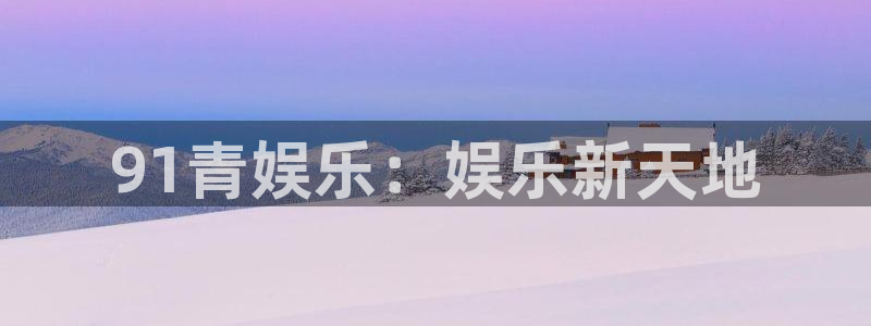 星辉平台平台：91青娱乐：娱乐新天地