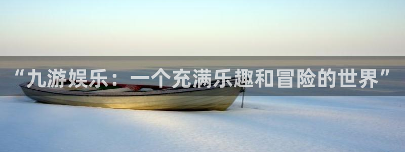 星辉平台4开户：“九游娱乐：一个充满乐趣和冒险的世界”