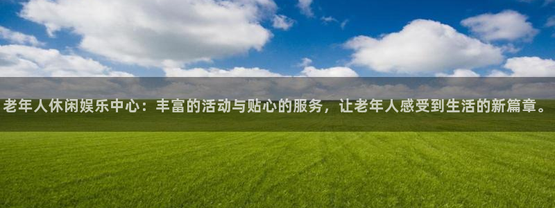 星辉平台账号注册入口：老年人休闲娱乐中心：丰富的活动与贴心的服务，让老年人感受到