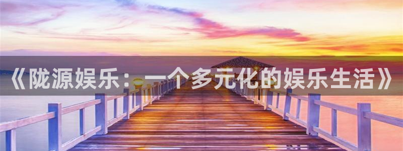 星辉平台app新版上线体验.游戏更新入口.中国：《陇源娱乐：一个多元化的娱乐生活
