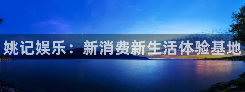 星辉平台平台：姚记娱乐：新消费新生活体验基地
