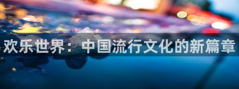 星辉平台招商：欢乐世界：中国流行文化的新篇章