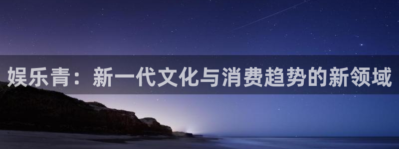 星辉平台预测在线预测：娱乐青：新一代文化与消费趋势的新领域