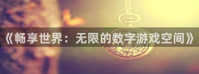 星辉平台注册链接入口：《畅享世界：无限的数字游戏空间》