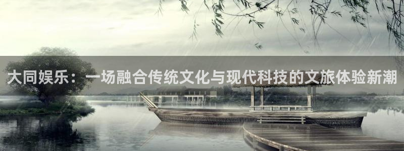 星辉平台平台登录：大同娱乐：一场融合传统文化与现代科技的文旅体验新潮