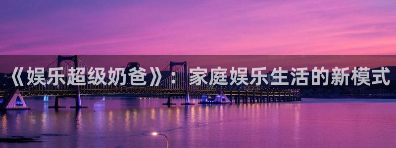 星辉平台平台注册：《娱乐超级奶爸》：家庭娱乐生活的新模式