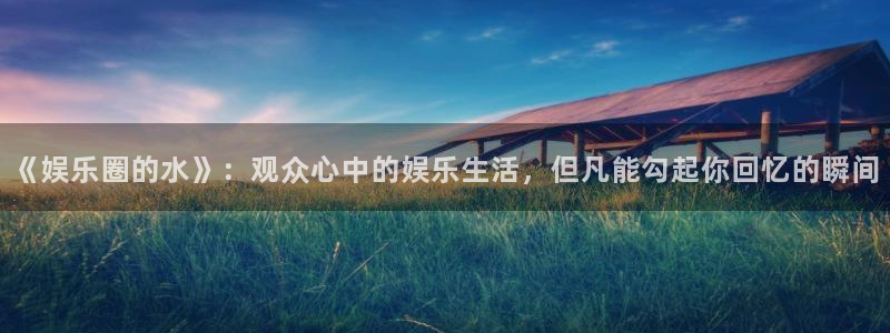 星辉平台f平台注册：《娱乐圈的水》：观众心中的娱乐生活，但凡能勾起你回忆的瞬间