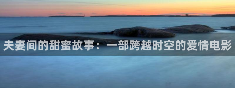 星辉平台3平台登录注册：夫妻间的甜蜜故事：一部跨越时空的爱情电影