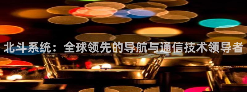 星辉平台平台注册入口：北斗系统：全球领先的导航与通信技术领导者