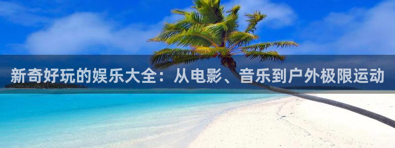 星辉平台下载链接：新奇好玩的娱乐大全：从电影、音乐到户外极限运动